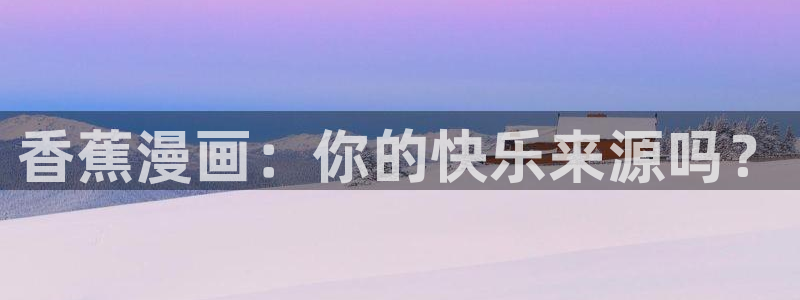 虫虫漫画软件：香蕉漫画：你的快乐来源吗？