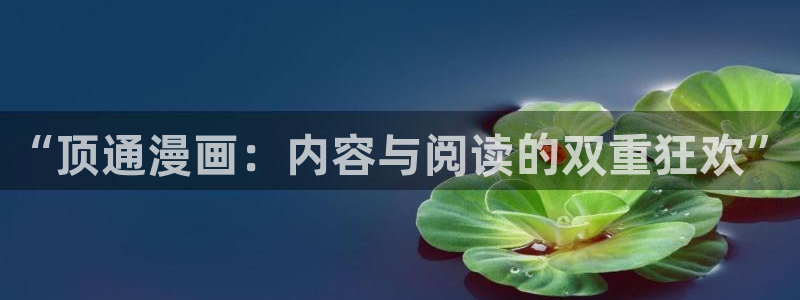 虫虫漫画如何免费看：“顶通漫画：内容与阅读的双重狂欢”